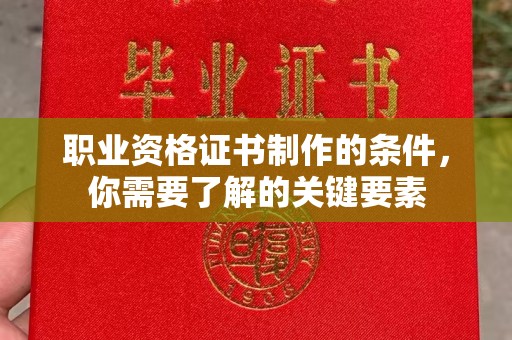 三门峡职业资格证书制作的条件，你需要了解的关键要素